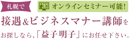 札幌で札幌の接遇&ビジネスマナー講師をお探しなら「益子 明子」にお任せ下さい